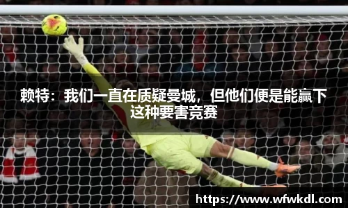 赖特：我们一直在质疑曼城，但他们便是能赢下这种要害竞赛